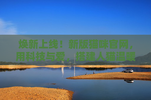 焕新上线!新版猫咪官网,用科技与爱,搭建人猫温暖桥梁,焕新猫咪官网,科技与爱搭建人猫温暖桥梁 焕新上线!新版猫咪官网,用科技与爱,搭建人猫温暖桥梁,焕新猫咪官网,科技与爱搭建人猫温暖桥梁