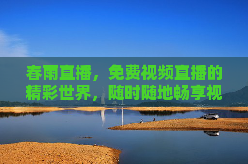 春雨直播,免费视频直播的精彩世界,随时随地畅享视觉盛宴,春雨直播,免费畅享精彩视觉盛宴 春雨直播,免费视频直播的精彩世界,随时随地畅享视觉盛宴,春雨直播,免费畅享精彩视觉盛宴