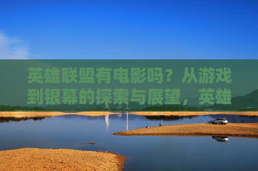 英雄联盟有电影吗?从游戏到银幕的探索与展望,英雄联盟,从游戏到银幕的探索与展望 英雄联盟有电影吗?从游戏到银幕的探索与展望,英雄联盟,从游戏到银幕的探索与展望
