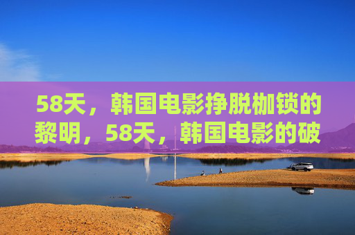 58天,韩国电影挣脱枷锁的黎明,58天,韩国电影的破枷黎明 58天,韩国电影挣脱枷锁的黎明,58天,韩国电影的破枷黎明