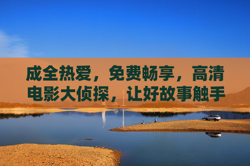 成全热爱,免费畅享,高清电影大侦探,让好故事触手可及,免费高清大侦探,好故事触手可及 成全热爱,免费畅享,高清电影大侦探,让好故事触手可及,免费高清大侦探,好故事触手可及