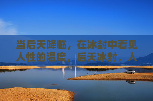 当后天降临,在冰封中看见人性的温度,后天冰封,人性暖光 当后天降临,在冰封中看见人性的温度,后天冰封,人性暖光