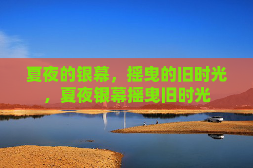 夏夜的银幕,摇曳的旧时光,夏夜银幕摇曳旧时光 夏夜的银幕,摇曳的旧时光,夏夜银幕摇曳旧时光