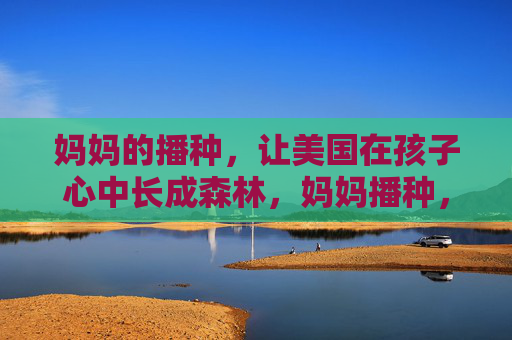 妈妈的播种,让美国在孩子心中长成森林,妈妈播种,美国在孩子心中成林 妈妈的播种,让美国在孩子心中长成森林,妈妈播种,美国在孩子心中成林