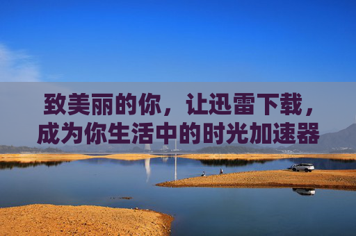 致美丽的你,让迅雷下载,成为你生活中的时光加速器,迅雷下载,你的时光加速器 致美丽的你,让迅雷下载,成为你生活中的时光加速器,迅雷下载,你的时光加速器
