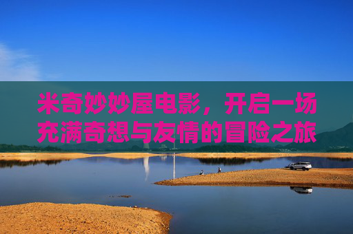 米奇妙妙屋电影,开启一场充满奇想与友情的冒险之旅,米奇妙妙屋,奇想友情的冒险之旅 米奇妙妙屋电影,开启一场充满奇想与友情的冒险之旅,米奇妙妙屋,奇想友情的冒险之旅