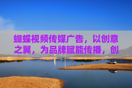 蝴蝶视频传媒广告,以创意之翼,为品牌赋能传播,创意之翼,蝴蝶视频赋能品牌传播 蝴蝶视频传媒广告,以创意之翼,为品牌赋能传播,创意之翼,蝴蝶视频赋能品牌传播