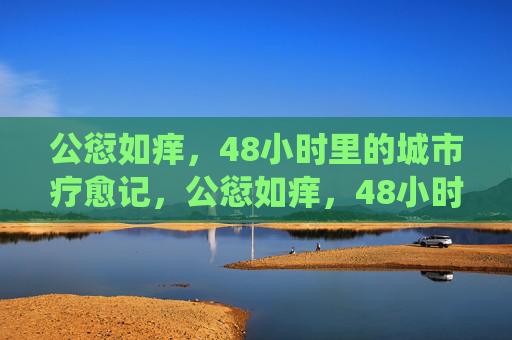 公愆如痒,48小时里的城市疗愈记,公愆如痒,48小时城市疗愈记 公愆如痒,48小时里的城市疗愈记,公愆如痒,48小时城市疗愈记