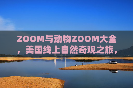 ZOOM与动物ZOOM大全,美国线上自然奇观之旅,ZOOM探秘美国动物自然奇观 ZOOM与动物ZOOM大全,美国线上自然奇观之旅,ZOOM探秘美国动物自然奇观