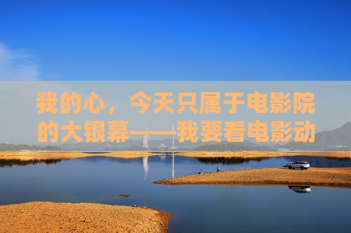 我的心,今天只属于电影院的大银幕——我要看电影动画片! 我的心,今天只属于电影院的大银幕——我要看电影动画片!