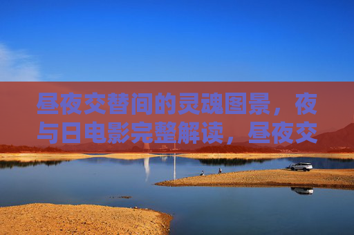 昼夜交替间的灵魂图景,夜与日电影完整解读,昼夜交替间的灵魂图景,夜与日完整解读 昼夜交替间的灵魂图景,夜与日电影完整解读,昼夜交替间的灵魂图景,夜与日完整解读