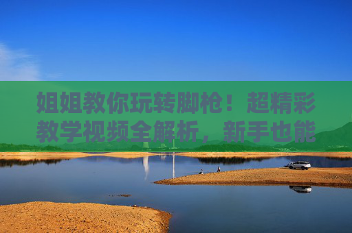 姐姐教你玩转脚枪!超精彩教学视频全解析,新手也能秒变神枪手,姐姐教你玩转脚枪,新手秒变神枪手全解析 姐姐教你玩转脚枪!超精彩教学视频全解析,新手也能秒变神枪手,姐姐教你玩转脚枪,新手秒变神枪手全解析