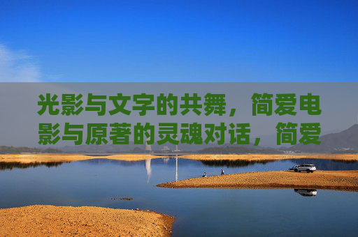 光影与文字的共舞,简爱电影与原著的灵魂对话,简爱,光影与文字的灵魂共舞 光影与文字的共舞,简爱电影与原著的灵魂对话,简爱,光影与文字的灵魂共舞