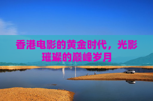 香港电影的黄金时代，光影璀璨的巅峰岁月
