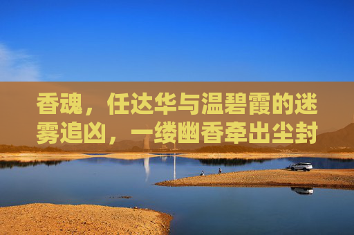 香魂,任达华与温碧霞的迷雾追凶,一缕幽香牵出尘封旧案,香魂迷雾,任达华温碧霞追凶尘封旧案 香魂,任达华与温碧霞的迷雾追凶,一缕幽香牵出尘封旧案,香魂迷雾,任达华温碧霞追凶尘封旧案