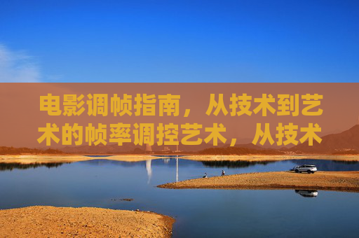 电影调帧指南，从技术到艺术的帧率调控艺术，从技术到艺术，电影帧率调控艺术