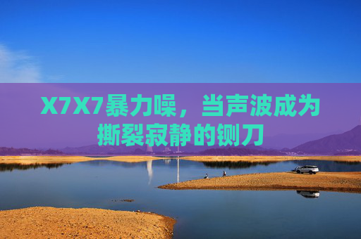 X7X7暴力噪,当声波成为撕裂寂静的铡刀 X7X7暴力噪,当声波成为撕裂寂静的铡刀