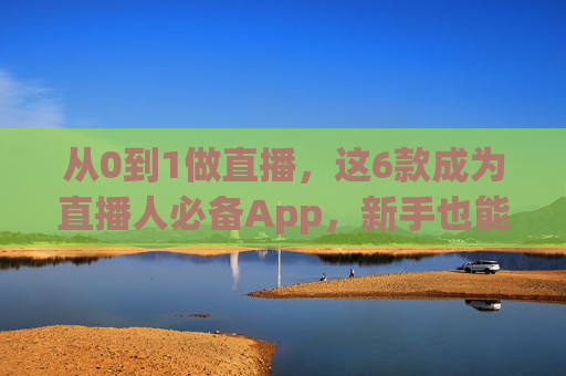 从0到1做直播,这6款成为直播人必备App,新手也能快速上手,新手直播必备6款快速上手App 从0到1做直播,这6款成为直播人必备App,新手也能快速上手,新手直播必备6款快速上手App