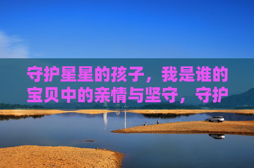 守护星星的孩子,我是谁的宝贝中的亲情与坚守,守护星星宝贝,亲情里的坚守 守护星星的孩子,我是谁的宝贝中的亲情与坚守,守护星星宝贝,亲情里的坚守