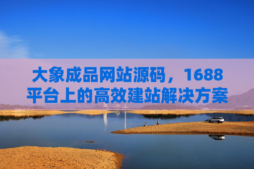 大象成品网站源码，1688平台上的高效建站解决方案，一键开启线上业务，大象成品网站源码，1688高效建站解决方案，一键开启线上业务