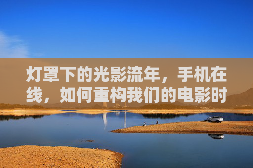 灯罩下的光影流年,手机在线,如何重构我们的电影时光,手机在线,重构光影流年的电影时光 灯罩下的光影流年,手机在线,如何重构我们的电影时光,手机在线,重构光影流年的电影时光
