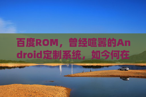 百度ROM，曾经喧嚣的Android定制系统，如今何在？百度ROM，喧嚣过后，今何在？