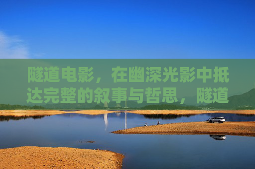 隧道电影,在幽深光影中抵达完整的叙事与哲思,隧道电影,幽深光影中的叙事哲思抵达 隧道电影,在幽深光影中抵达完整的叙事与哲思,隧道电影,幽深光影中的叙事哲思抵达