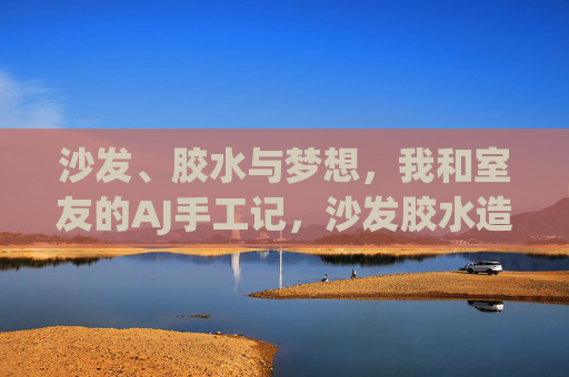沙发、胶水与梦想,我和室友的AJ手工记,沙发胶水造AJ,我和室友的手工梦记 沙发、胶水与梦想,我和室友的AJ手工记,沙发胶水造AJ,我和室友的手工梦记