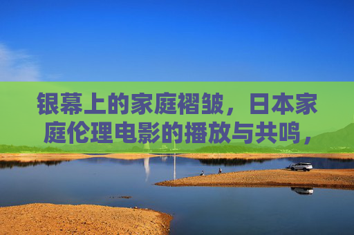 银幕上的家庭褶皱,日本家庭伦理电影的播放与共鸣,银幕褶皱,日本家庭伦理电影的共鸣 银幕上的家庭褶皱,日本家庭伦理电影的播放与共鸣,银幕褶皱,日本家庭伦理电影的共鸣