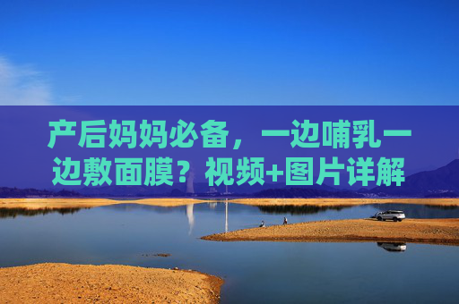 产后妈妈必备,一边哺乳一边敷面膜?视频+图片详解科学护肤与下奶两不误!产后妈妈必备,哺乳期科学敷面膜,护肤下奶两不误! 产后妈妈必备,一边哺乳一边敷面膜?视频+图片详解科学护肤与下奶两不误!产后妈妈必备,哺乳期科学敷面膜,护肤下奶两不误!