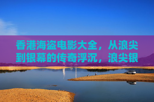 香港海盗电影大全,从浪尖到银幕的传奇浮沉,浪尖银幕,香港海盗电影的传奇浮沉 香港海盗电影大全,从浪尖到银幕的传奇浮沉,浪尖银幕,香港海盗电影的传奇浮沉