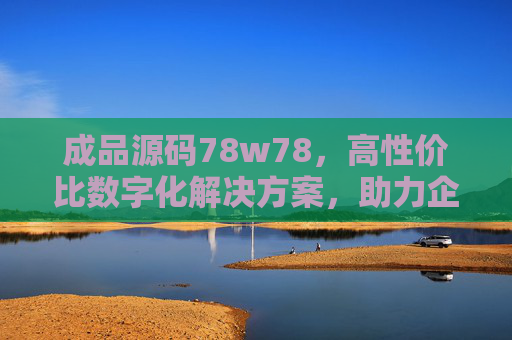 成品源码78w78，高性价比数字化解决方案，助力企业快速落地，成品源码高性价比数字化解决方案 助力企业快速落地