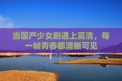 当国产少女剧遇上高清，每一帧青春都清晰可见