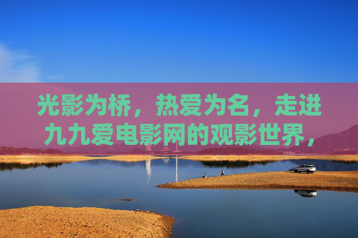 光影为桥，热爱为名，走进九九爱电影网的观影世界，光影为桥，热爱为名，九九爱电影网的观影世界