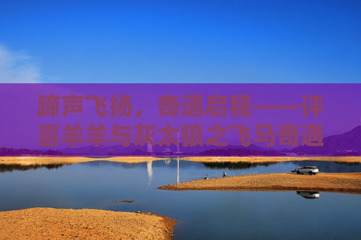 蹄声飞扬,奇遇启程——评喜羊羊与灰太狼之飞马奇遇记,蹄声飞扬,奇遇启程——评喜羊羊与灰太狼之飞马奇遇记 蹄声飞扬,奇遇启程——评喜羊羊与灰太狼之飞马奇遇记,蹄声飞扬,奇遇启程——评喜羊羊与灰太狼之飞马奇遇记