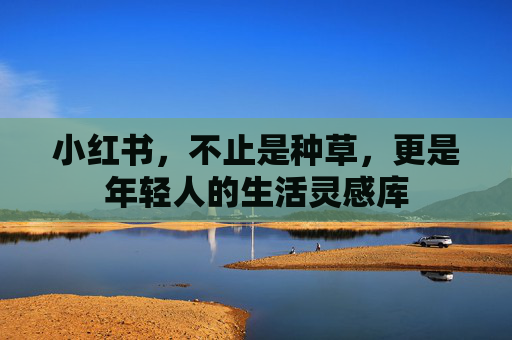 小红书，不止是种草，更是年轻人的生活灵感库