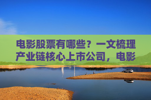 电影股票有哪些?一文梳理产业链核心上市公司,电影产业链核心上市公司股票 电影股票有哪些?一文梳理产业链核心上市公司,电影产业链核心上市公司股票