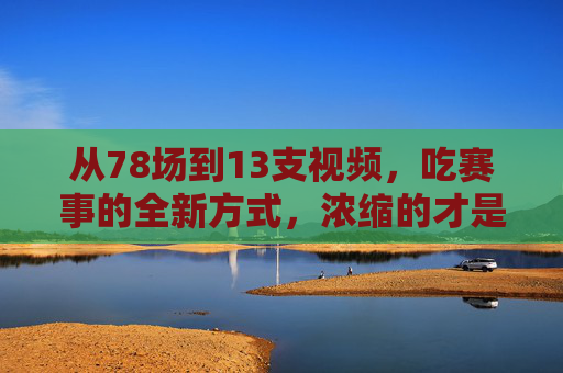 从78场到13支视频,吃赛事的全新方式,浓缩的才是精华,浓缩赛事精华,78场到13支视频的全新观赛方式 从78场到13支视频,吃赛事的全新方式,浓缩的才是精华,浓缩赛事精华,78场到13支视频的全新观赛方式