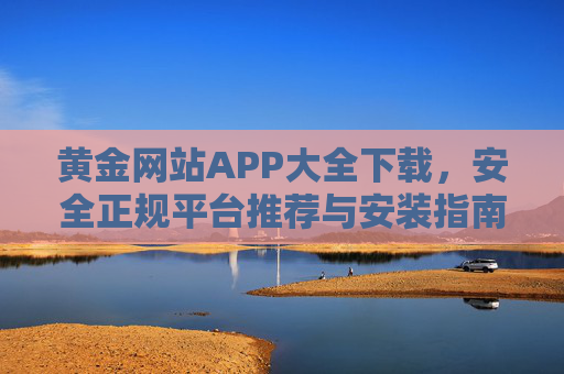 黄金网站APP大全下载,安全正规平台推荐与安装指南,黄金APP安全下载与安装指南,正规平台大全 黄金网站APP大全下载,安全正规平台推荐与安装指南,黄金APP安全下载与安装指南,正规平台大全