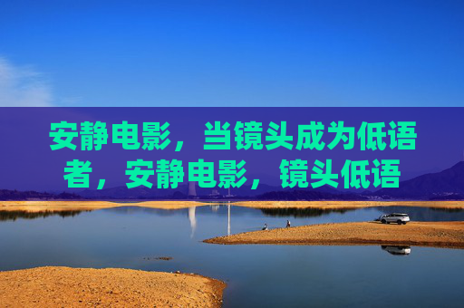 安静电影,当镜头成为低语者,安静电影,镜头低语 安静电影,当镜头成为低语者,安静电影,镜头低语
