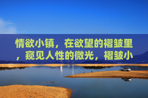 情欲小镇,在欲望的褶皱里,窥见人性的微光,褶皱小镇,欲望深处的人性微光 情欲小镇,在欲望的褶皱里,窥见人性的微光,褶皱小镇,欲望深处的人性微光