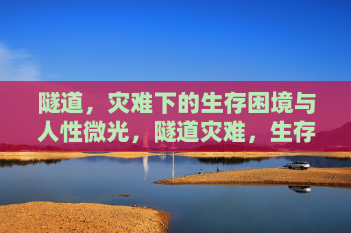 隧道,灾难下的生存困境与人性微光,隧道灾难,生存困境中的人性微光 隧道,灾难下的生存困境与人性微光,隧道灾难,生存困境中的人性微光