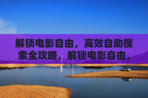 解锁电影自由，高效自助搜索全攻略，解锁电影自由，高效自助搜索全攻略