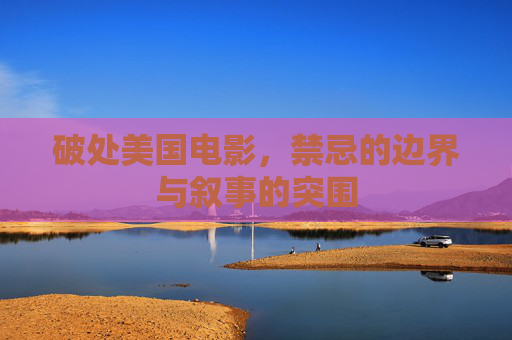 破处美国电影,禁忌的边界与叙事的突围 破处美国电影,禁忌的边界与叙事的突围
