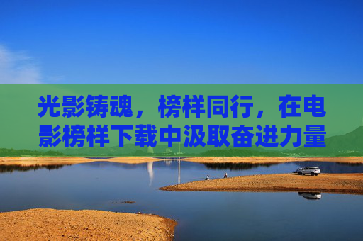 光影铸魂,榜样同行,在电影榜样下载中汲取奋进力量,光影榜样铸魂 奋进力量同行 光影铸魂,榜样同行,在电影榜样下载中汲取奋进力量,光影榜样铸魂 奋进力量同行