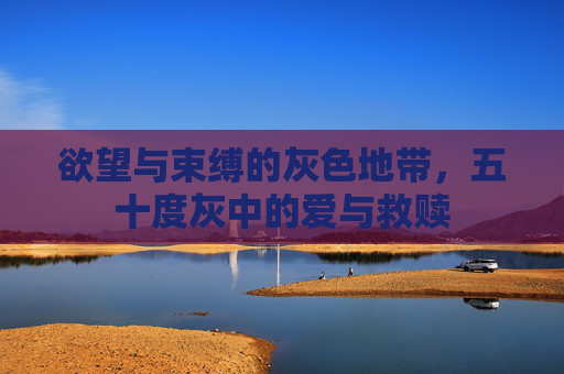 欲望与束缚的灰色地带，五十度灰中的爱与救赎