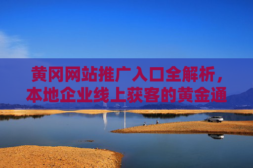 黄冈网站推广入口全解析,本地企业线上获客的黄金通道 黄冈网站推广入口全解析,本地企业线上获客的黄金通道