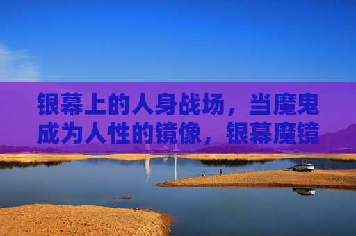 银幕上的人身战场,当魔鬼成为人性的镜像,银幕魔镜,魔鬼的人性战场 银幕上的人身战场,当魔鬼成为人性的镜像,银幕魔镜,魔鬼的人性战场
