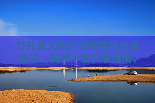 打扑克又疼又叫爆笑场面全收录，视频下载安装指南，让你笑出腹肌！