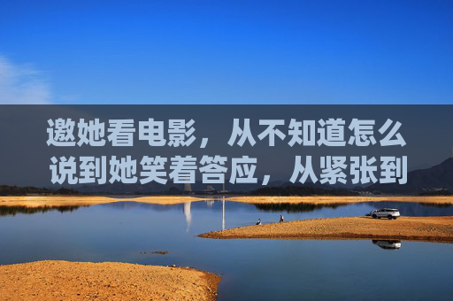 邀她看电影，从不知道怎么说到她笑着答应，从紧张到笑答，邀她看电影